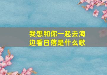 我想和你一起去海边看日落是什么歌