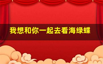 我想和你一起去看海绿蝶