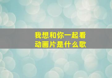 我想和你一起看动画片是什么歌