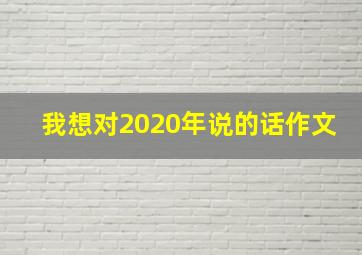 我想对2020年说的话作文