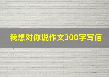 我想对你说作文300字写信