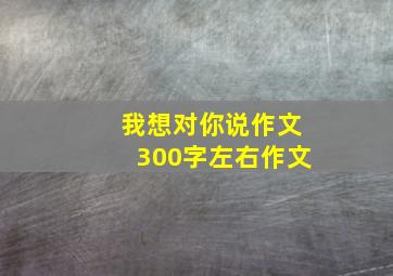 我想对你说作文300字左右作文