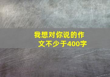 我想对你说的作文不少于400字