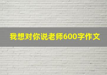 我想对你说老师600字作文