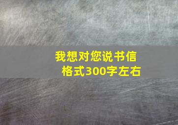 我想对您说书信格式300字左右