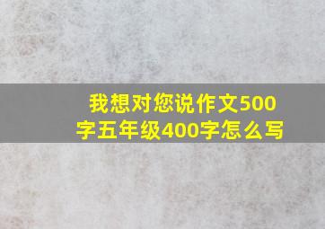 我想对您说作文500字五年级400字怎么写