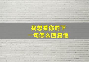 我想看你的下一句怎么回复他