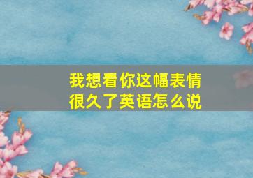 我想看你这幅表情很久了英语怎么说