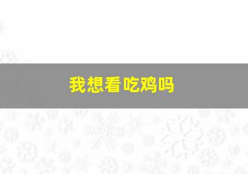 我想看吃鸡吗