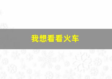 我想看看火车