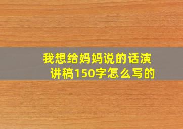 我想给妈妈说的话演讲稿150字怎么写的