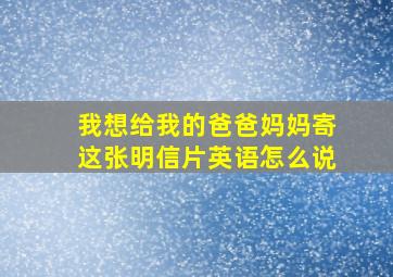 我想给我的爸爸妈妈寄这张明信片英语怎么说