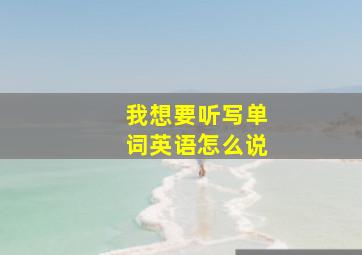 我想要听写单词英语怎么说