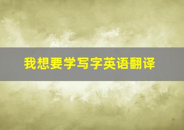 我想要学写字英语翻译