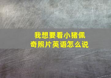 我想要看小猪佩奇照片英语怎么说