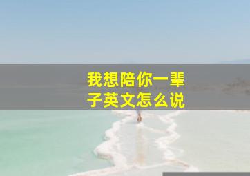 我想陪你一辈子英文怎么说