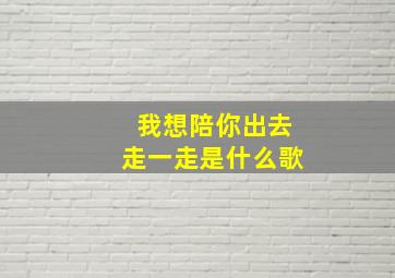 我想陪你出去走一走是什么歌