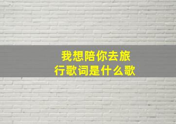 我想陪你去旅行歌词是什么歌