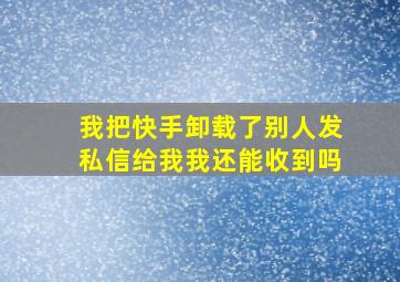 我把快手卸载了别人发私信给我我还能收到吗