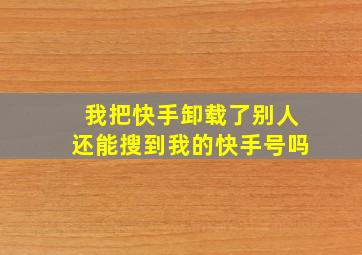 我把快手卸载了别人还能搜到我的快手号吗