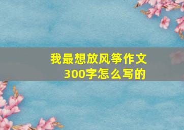 我最想放风筝作文300字怎么写的