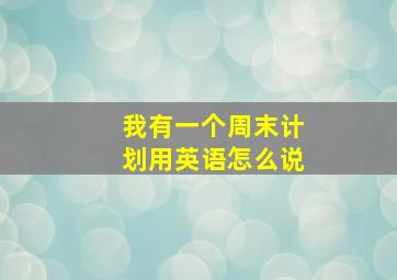 我有一个周末计划用英语怎么说