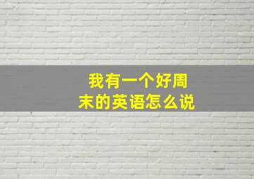 我有一个好周末的英语怎么说