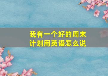 我有一个好的周末计划用英语怎么说