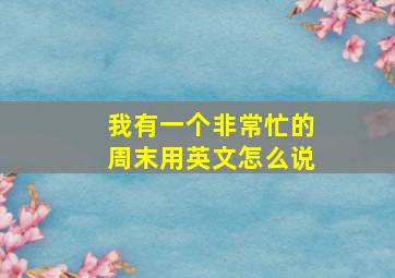 我有一个非常忙的周末用英文怎么说