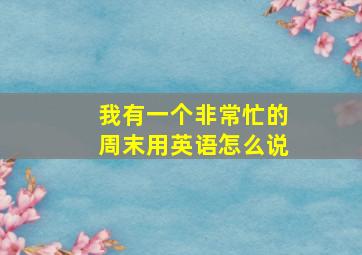 我有一个非常忙的周末用英语怎么说