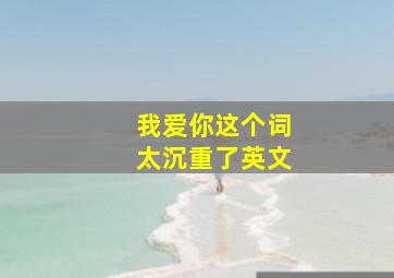 我爱你这个词太沉重了英文