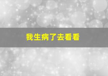 我生病了去看看