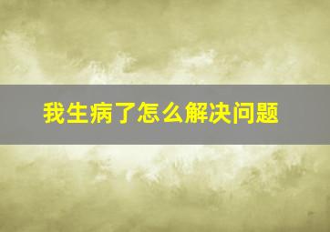 我生病了怎么解决问题