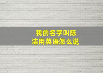 我的名字叫陈洁用英语怎么说