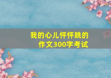 我的心儿怦怦跳的作文300字考试