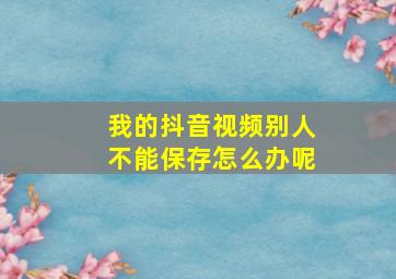 我的抖音视频别人不能保存怎么办呢