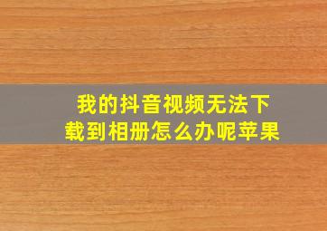 我的抖音视频无法下载到相册怎么办呢苹果