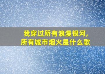 我穿过所有浪漫银河,所有城市烟火是什么歌