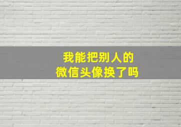 我能把别人的微信头像换了吗