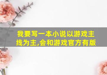 我要写一本小说以游戏主线为主,会和游戏官方有版