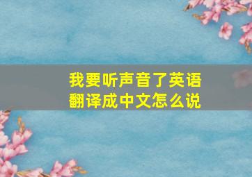 我要听声音了英语翻译成中文怎么说