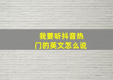 我要听抖音热门的英文怎么说