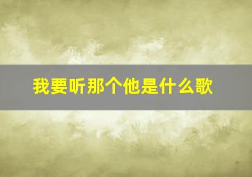 我要听那个他是什么歌