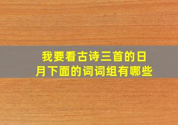 我要看古诗三首的日月下面的词词组有哪些