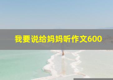 我要说给妈妈听作文600