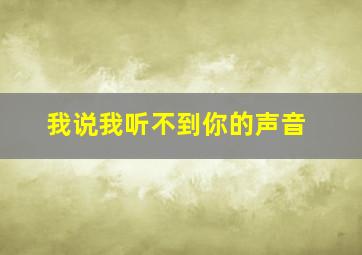 我说我听不到你的声音