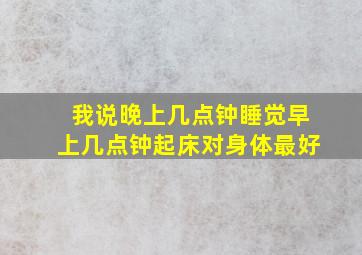 我说晚上几点钟睡觉早上几点钟起床对身体最好