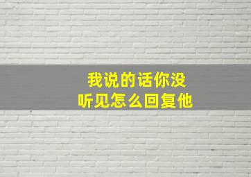 我说的话你没听见怎么回复他