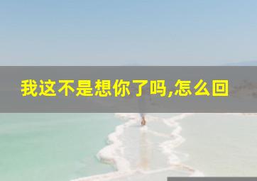 我这不是想你了吗,怎么回