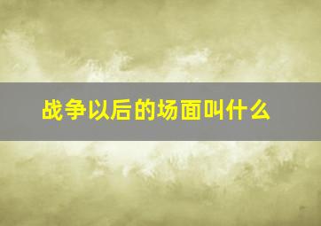 战争以后的场面叫什么